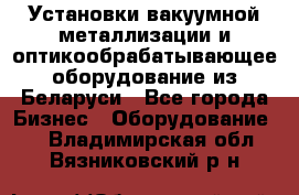 Установки вакуумной металлизации и оптикообрабатывающее оборудование из Беларуси - Все города Бизнес » Оборудование   . Владимирская обл.,Вязниковский р-н